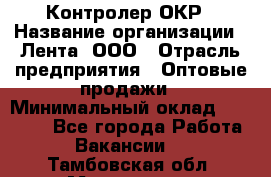 Контролер ОКР › Название организации ­ Лента, ООО › Отрасль предприятия ­ Оптовые продажи › Минимальный оклад ­ 20 000 - Все города Работа » Вакансии   . Тамбовская обл.,Моршанск г.